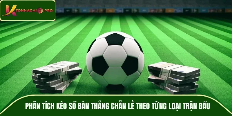 Phân tích kèo số bàn thắng chẵn lẻ theo từng loại trận đấu
